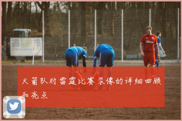 火箭队对雷霆比赛录像的详细回顾和亮点