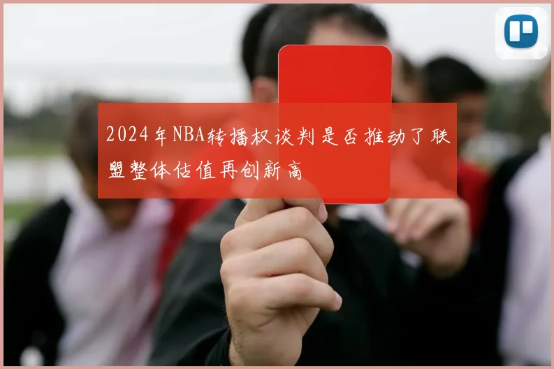 2024年NBA转播权谈判是否推动了联盟整体估值再创新高