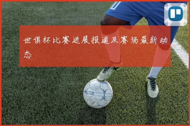 世俱杯比赛进展报道及赛场最新动态