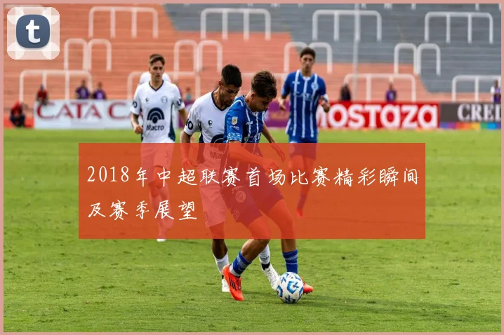 2018年中超联赛首场比赛精彩瞬间及赛季展望