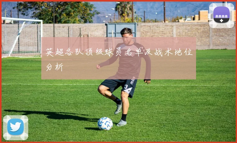 英超各队顶级球员名单及战术地位分析