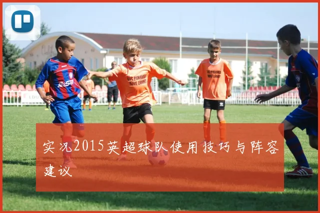 实况2015英超球队使用技巧与阵容建议