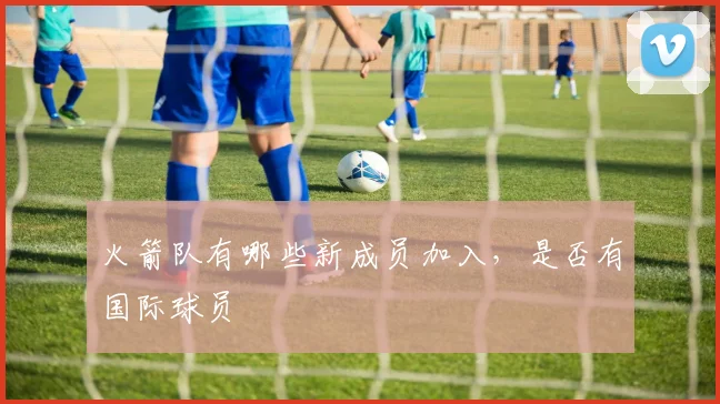 火箭队有哪些新成员加入，是否有国际球员
