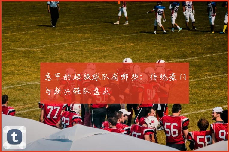 意甲的超级球队有哪些：传统豪门与新兴强队盘点