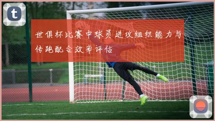 世俱杯比赛中球员进攻组织能力与传跑配合效率评估