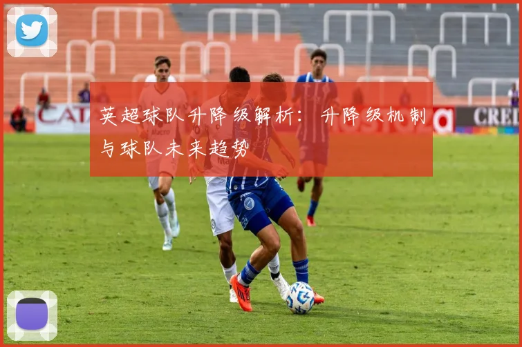 英超球队升降级解析：升降级机制与球队未来趋势