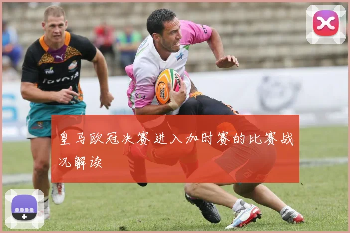 皇马欧冠决赛进入加时赛的比赛战况解读