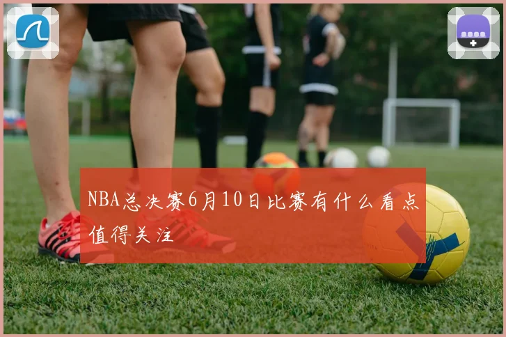 NBA总决赛6月10日比赛有什么看点值得关注