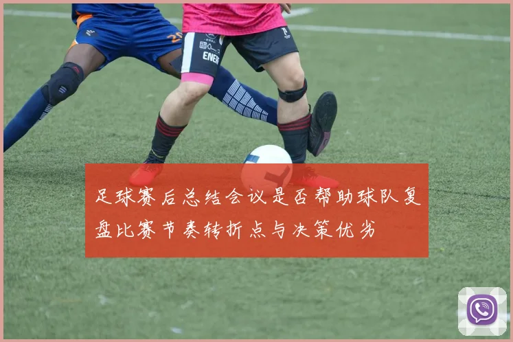 足球赛后总结会议是否帮助球队复盘比赛节奏转折点与决策优劣