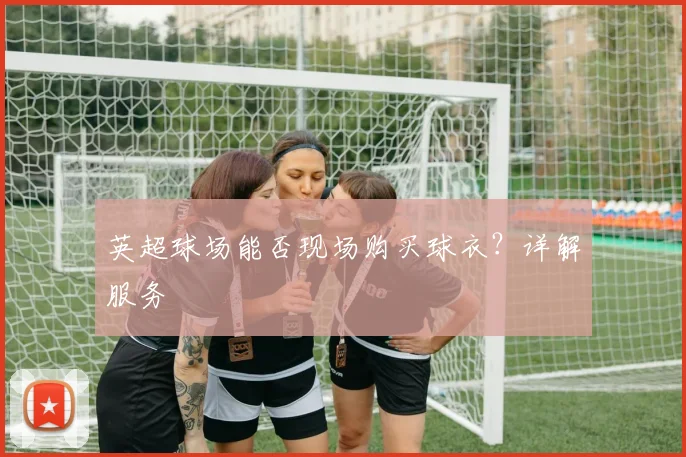 英超球场能否现场购买球衣？详解服务
