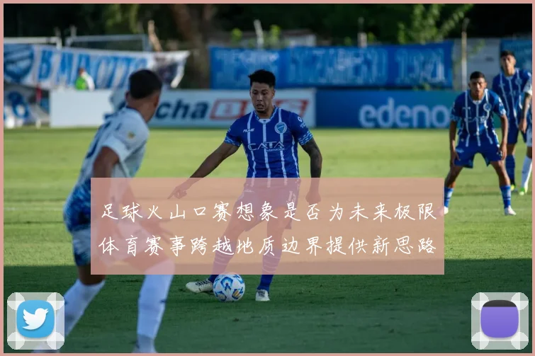 足球火山口赛想象是否为未来极限体育赛事跨越地质边界提供新思路